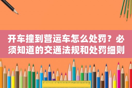 開車撞到營運車怎么處罰？必須知道的交通法規(guī)和處罰細則