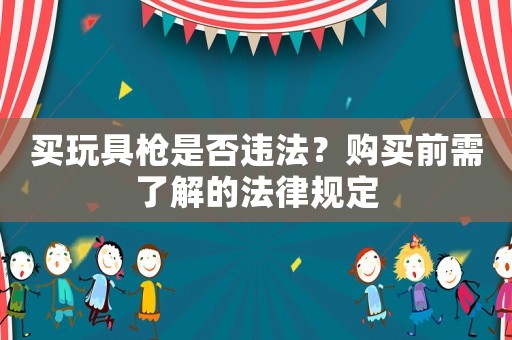 買玩具槍是否違法？購買前需了解的法律規(guī)定