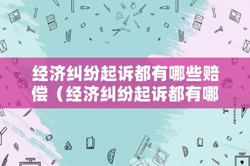 經(jīng)濟(jì)糾紛起訴都有哪些賠償（經(jīng)濟(jì)糾紛起訴都有哪些賠償標(biāo)準(zhǔn)）