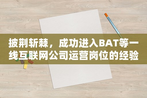 披荊斬棘，成功進(jìn)入BAT等一線互聯(lián)網(wǎng)公司運(yùn)營(yíng)崗位的經(jīng)驗(yàn)分享