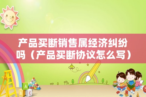 產(chǎn)品買(mǎi)斷銷售屬經(jīng)濟(jì)糾紛嗎（產(chǎn)品買(mǎi)斷協(xié)議怎么寫(xiě)）