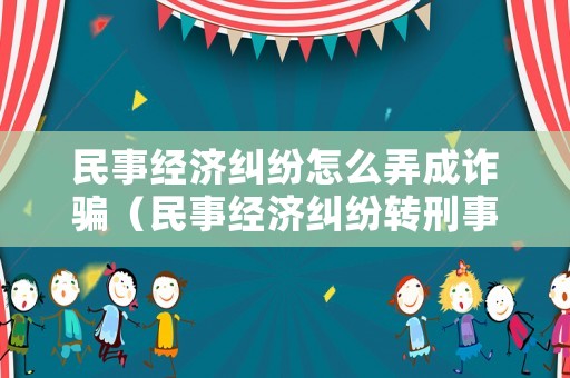 民事經(jīng)濟(jì)糾紛怎么弄成詐騙（民事經(jīng)濟(jì)糾紛轉(zhuǎn)刑事詐騙）