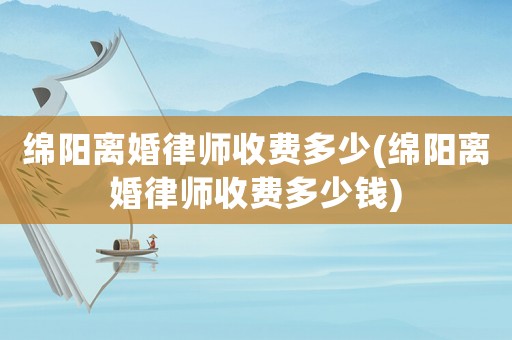 綿陽(yáng)離婚律師收費(fèi)多少(綿陽(yáng)離婚律師收費(fèi)多少錢(qián))