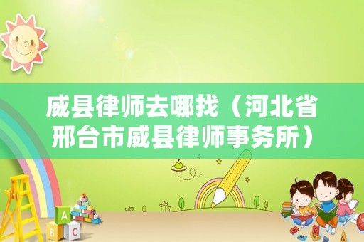 威縣律師去哪找（河北省邢臺市威縣律師事務(wù)所）