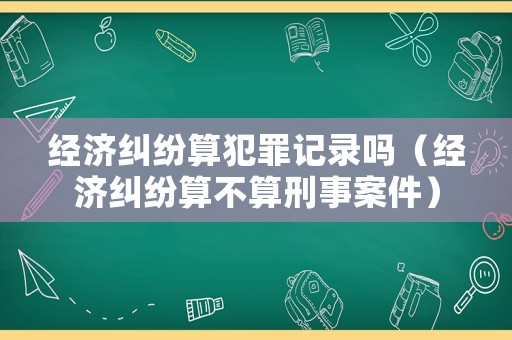 經(jīng)濟(jì)糾紛算犯罪記錄嗎（經(jīng)濟(jì)糾紛算不算刑事案件）