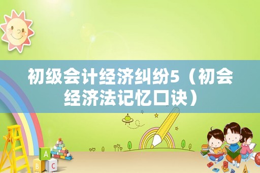 初級(jí)會(huì)計(jì)經(jīng)濟(jì)糾紛5（初會(huì)經(jīng)濟(jì)法記憶口訣）