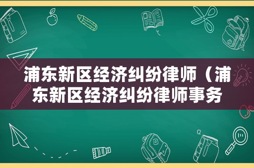 浦東新區(qū)經(jīng)濟(jì)糾紛律師（浦東新區(qū)經(jīng)濟(jì)糾紛律師事務(wù)所）