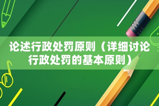 論述行政處罰原則（詳細(xì)討論行政處罰的基本原則）