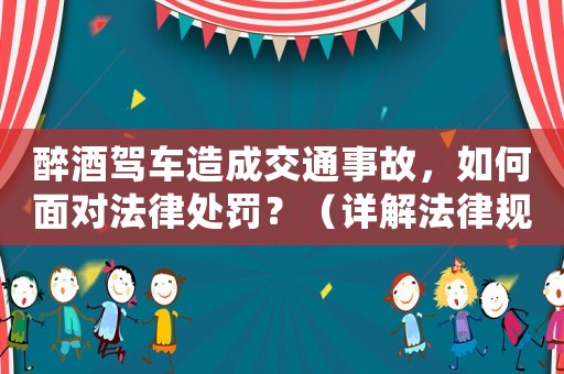 醉酒駕車造成交通事故，如何面對(duì)法律處罰？（詳解法律規(guī)定及應(yīng)對(duì)步驟）