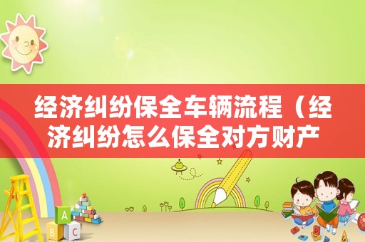經(jīng)濟糾紛保全車輛流程（經(jīng)濟糾紛怎么保全對方財產(chǎn)）