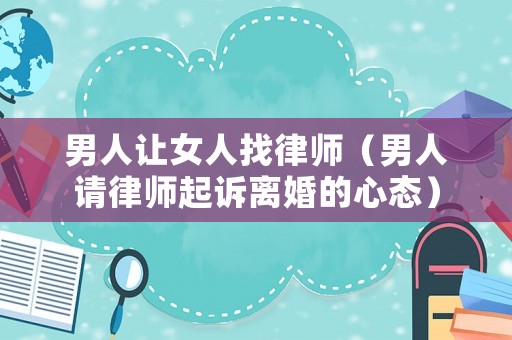 男人讓女人找律師（男人請律師起訴離婚的心態(tài)）