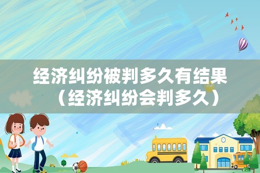經(jīng)濟糾紛被判多久有結(jié)果（經(jīng)濟糾紛會判多久）