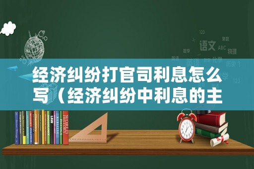 經(jīng)濟(jì)糾紛打官司利息怎么寫(xiě)（經(jīng)濟(jì)糾紛中利息的主張法律依據(jù)）