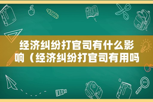經(jīng)濟糾紛打官司有什么影響（經(jīng)濟糾紛打官司有用嗎）