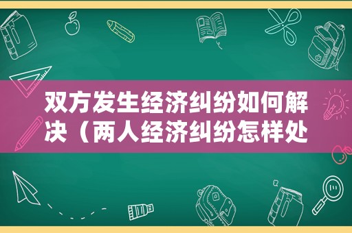 雙方發(fā)生經(jīng)濟(jì)糾紛如何解決（兩人經(jīng)濟(jì)糾紛怎樣處理）