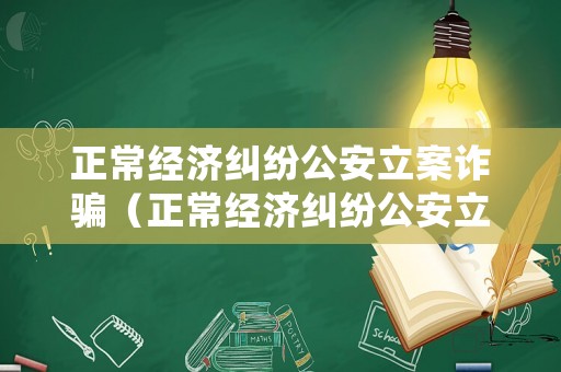 正常經(jīng)濟(jì)糾紛公安立案詐騙（正常經(jīng)濟(jì)糾紛公安立案詐騙怎么處理）