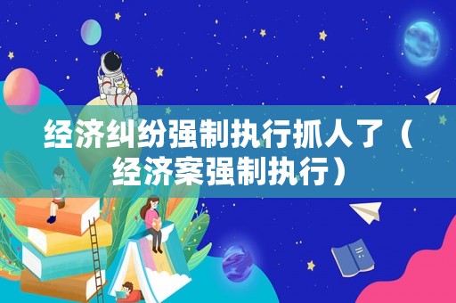 經(jīng)濟(jì)糾紛強(qiáng)制執(zhí)行抓人了（經(jīng)濟(jì)案強(qiáng)制執(zhí)行）