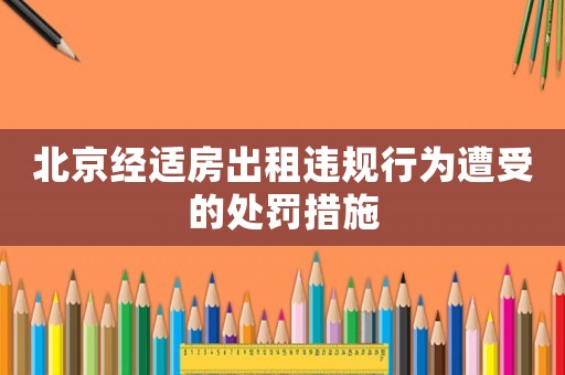 北京經(jīng)適房出租違規(guī)行為遭受的處罰措施