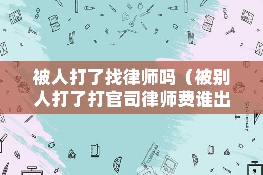 被人打了找律師嗎（被別人打了打官司律師費誰出）