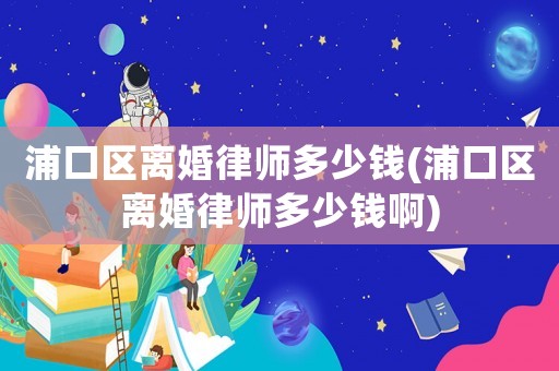 浦口區(qū)離婚律師多少錢(浦口區(qū)離婚律師多少錢啊)