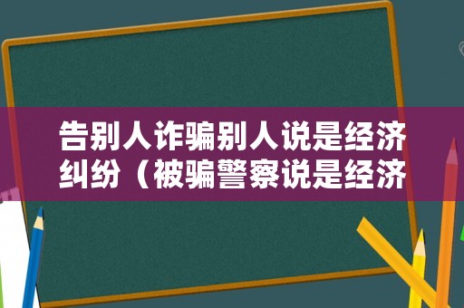 告別人詐騙別人說(shuō)是經(jīng)濟(jì)糾紛（被騙警察說(shuō)是經(jīng)濟(jì)糾紛）