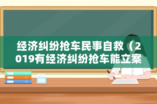 經(jīng)濟糾紛搶車民事自救（2019有經(jīng)濟糾紛搶車能立案）