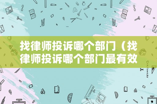 找律師投訴哪個(gè)部門（找律師投訴哪個(gè)部門最有效）