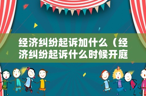 經(jīng)濟糾紛起訴加什么（經(jīng)濟糾紛起訴什么時候開庭）