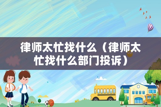 律師太忙找什么（律師太忙找什么部門(mén)投訴）