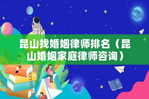 昆山找婚姻律師排名（昆山婚姻家庭律師咨詢）