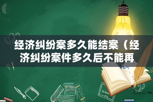經(jīng)濟糾紛案多久能結(jié)案（經(jīng)濟糾紛案件多久后不能再起訴）