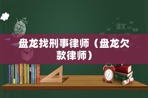 盤(pán)龍找刑事律師（盤(pán)龍欠款律師）