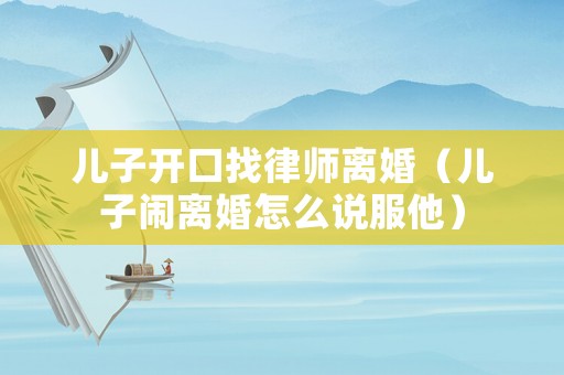 兒子開口找律師離婚（兒子鬧離婚怎么說服他）