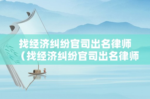 找經(jīng)濟(jì)糾紛官司出名律師（找經(jīng)濟(jì)糾紛官司出名律師是誰）
