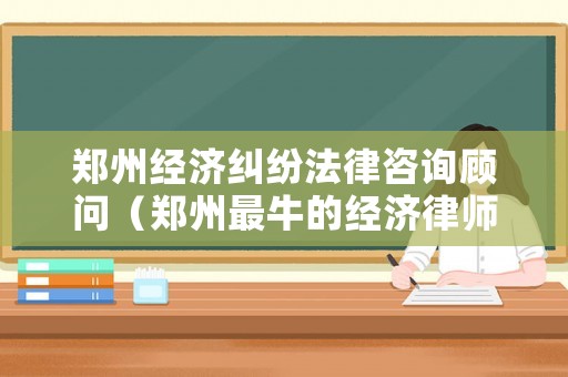 鄭州經(jīng)濟(jì)糾紛法律咨詢顧問（鄭州最牛的經(jīng)濟(jì)律師事務(wù)所）