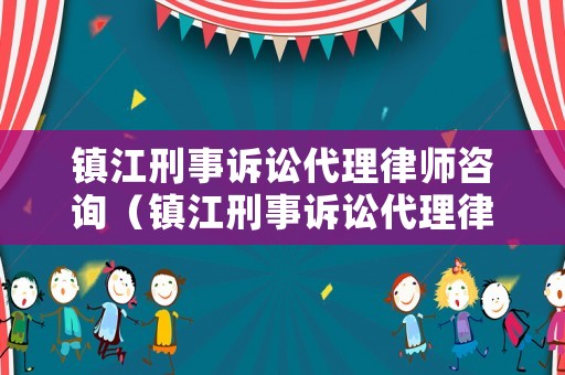 鎮(zhèn)江刑事訴訟代理律師咨詢（鎮(zhèn)江刑事訴訟代理律師咨詢電話）