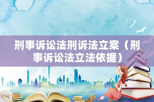 刑事訴訟法刑訴法立案（刑事訴訟法立法依據(jù)）