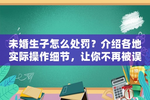 未婚生子怎么處罰？介紹各地實(shí)際操作細(xì)節(jié)，讓你不再被誤導(dǎo)