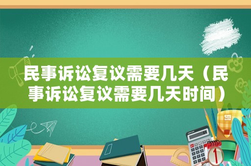民事訴訟復(fù)議需要幾天（民事訴訟復(fù)議需要幾天時(shí)間）
