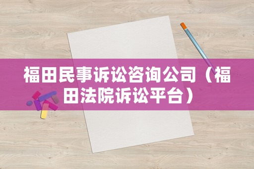 福田民事訴訟咨詢公司（福田法院訴訟平臺(tái)）