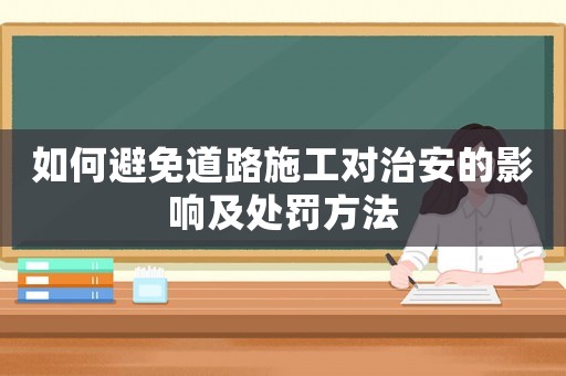 如何避免道路施工對(duì)治安的影響及處罰方法