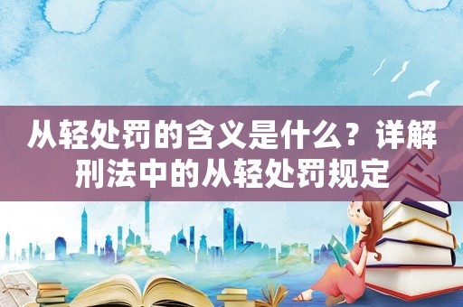從輕處罰的含義是什么？詳解刑法中的從輕處罰規(guī)定