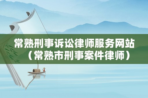 常熟刑事訴訟律師服務(wù)網(wǎng)站（常熟市刑事案件律師）