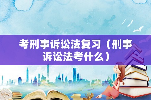 考刑事訴訟法復(fù)習(xí)（刑事訴訟法考什么）