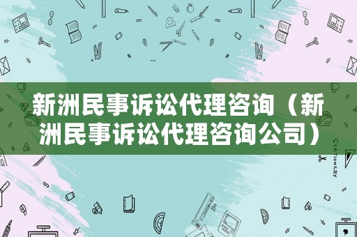 新洲民事訴訟代理咨詢（新洲民事訴訟代理咨詢公司）