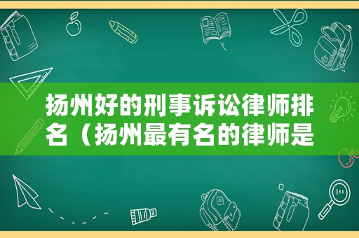 揚(yáng)州好的刑事訴訟律師排名（揚(yáng)州最有名的律師是誰）