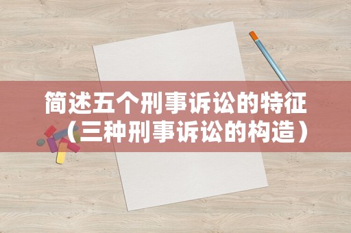 簡述五個刑事訴訟的特征（三種刑事訴訟的構(gòu)造）