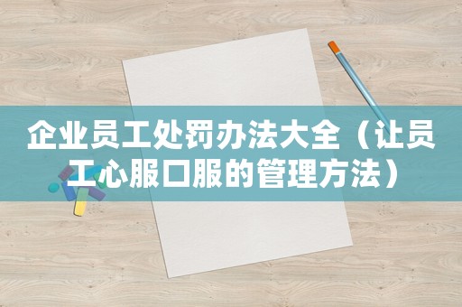 企業(yè)員工處罰辦法大全（讓員工心服口服的管理方法）