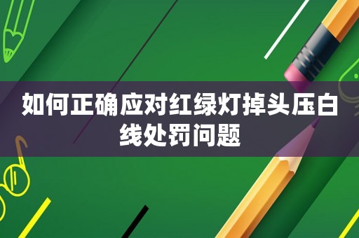 如何正確應(yīng)對紅綠燈掉頭壓白線處罰問題