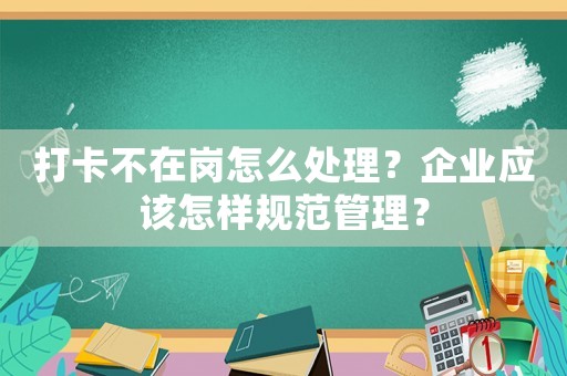 打卡不在崗怎么處理？企業(yè)應(yīng)該怎樣規(guī)范管理？